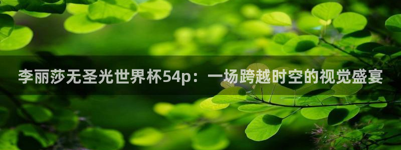 世界杯决赛圈球队:李丽莎无圣光世界杯54p:一场跨越时空的视觉盛宴