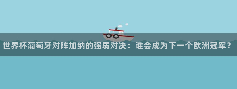 2026男足世界杯赛程:世界杯葡萄牙对阵加纳的强弱对决:谁会成为下一个欧洲冠军?